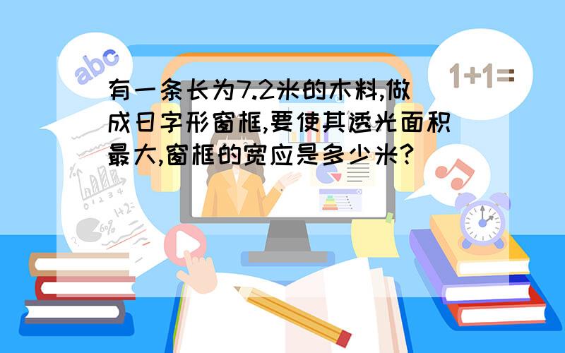 有一条长为7.2米的木料,做成日字形窗框,要使其透光面积最大,窗框的宽应是多少米?