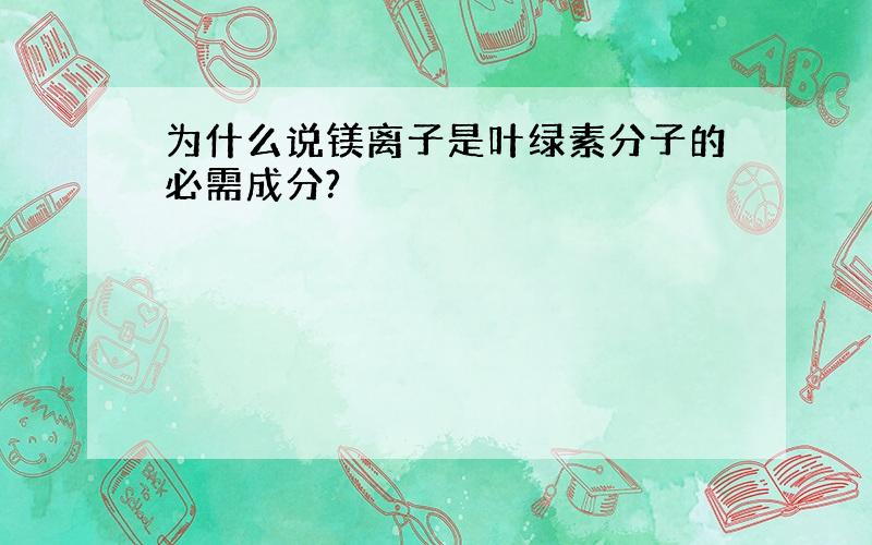 为什么说镁离子是叶绿素分子的必需成分?