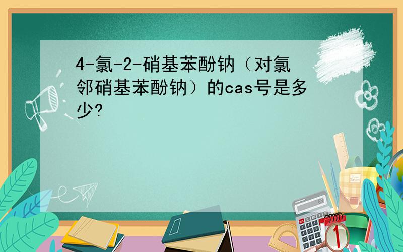 4-氯-2-硝基苯酚钠（对氯邻硝基苯酚钠）的cas号是多少?