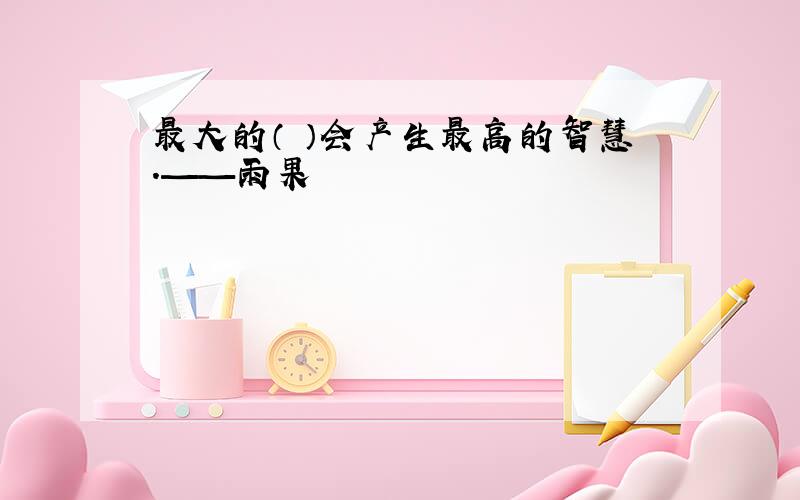 最大的（ ）会产生最高的智慧.——雨果