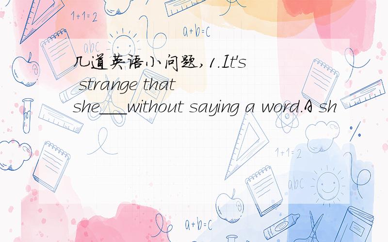 几道英语小问题,1.It's strange that she___without saying a word.A sh