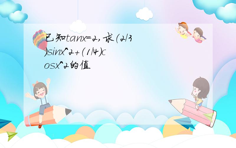 已知tanx=2,求（2/3）sinx^2+（1/4）cosx^2的值