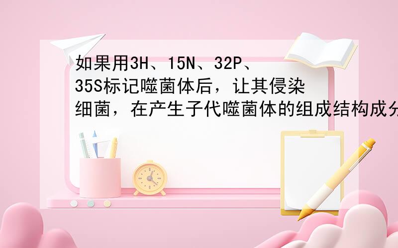 如果用3H、15N、32P、35S标记噬菌体后，让其侵染细菌，在产生子代噬菌体的组成结构成分中，能够找到的放射性元素是（