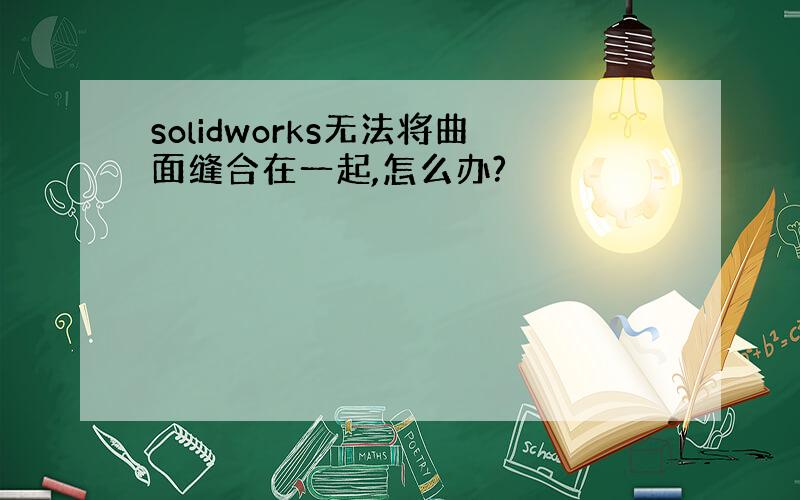 solidworks无法将曲面缝合在一起,怎么办?