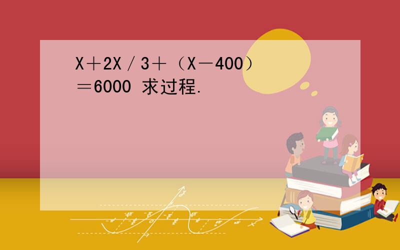 X＋2X／3＋（X－400）＝6000 求过程.