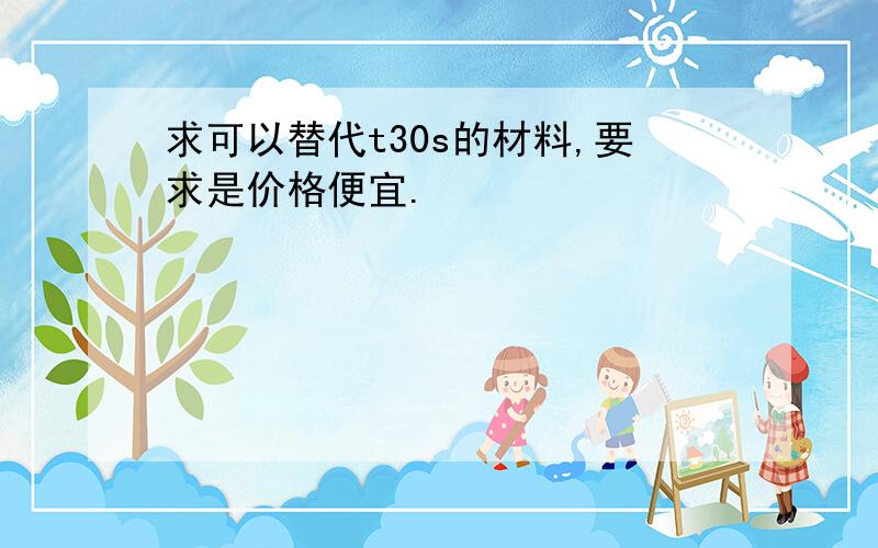 求可以替代t30s的材料,要求是价格便宜.