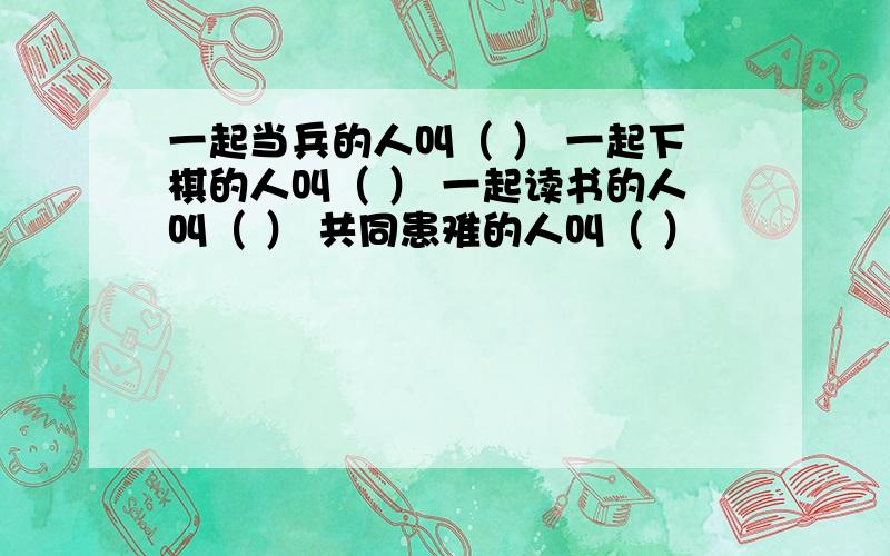 一起当兵的人叫（ ） 一起下棋的人叫（ ） 一起读书的人叫（ ） 共同患难的人叫（ ）