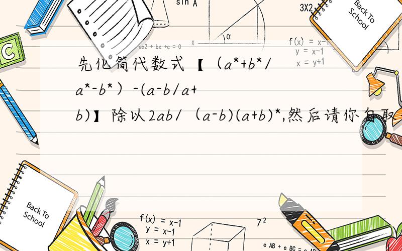 先化简代数式【（a*+b*/a*-b*）-(a-b/a+b)】除以2ab/（a-b)(a+b)*,然后请你自取一组a、b