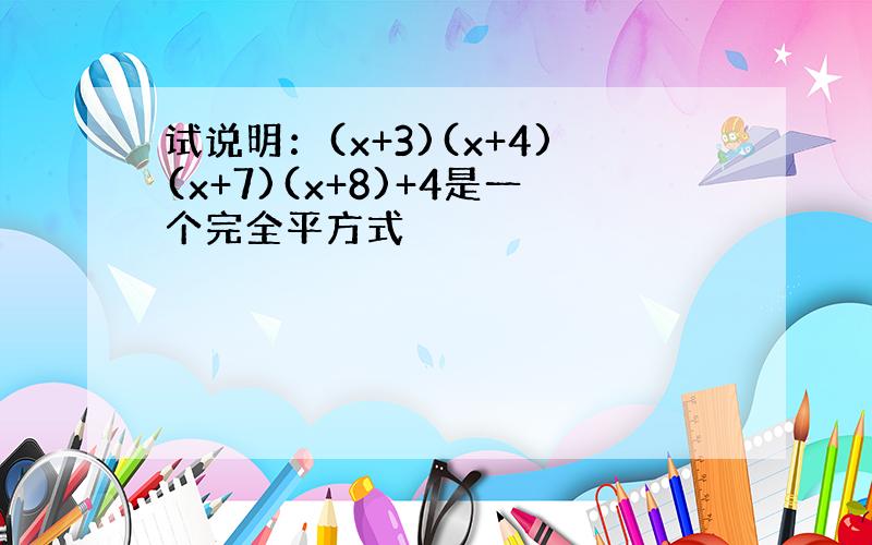 试说明：(x+3)(x+4)(x+7)(x+8)+4是一个完全平方式