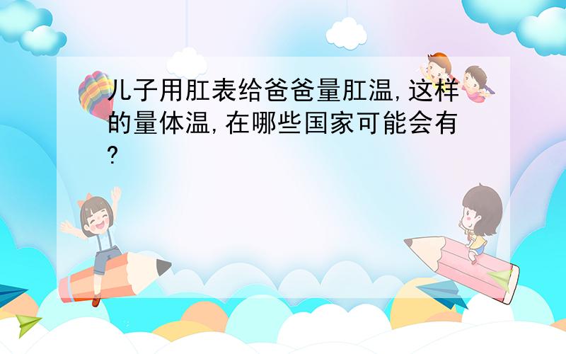 儿子用肛表给爸爸量肛温,这样的量体温,在哪些国家可能会有?