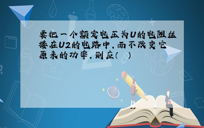 要把一个额定电压为U的电阻丝接在U2的电路中，而不改变它原来的功率，则应（　　）