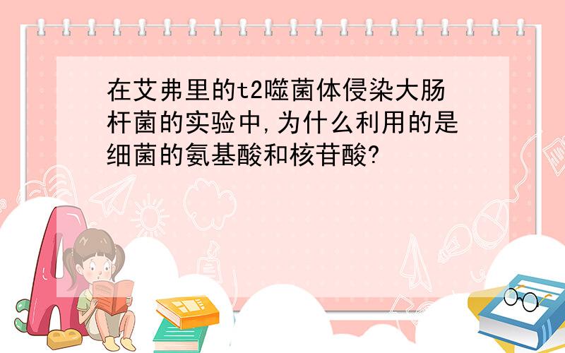 在艾弗里的t2噬菌体侵染大肠杆菌的实验中,为什么利用的是细菌的氨基酸和核苷酸?