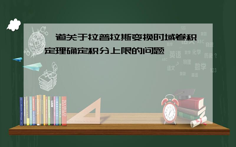 一道关于拉普拉斯变换时域卷积定理确定积分上限的问题