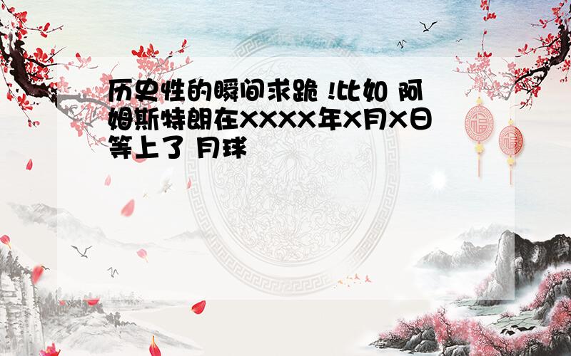 历史性的瞬间求跪 !比如 阿姆斯特朗在XXXX年X月X日等上了 月球