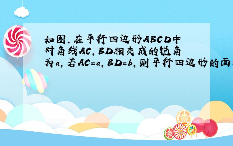 如图,在平行四边形ABCD中对角线AC,BD相交成的锐角为a,若AC=a,BD=b,则平行四边形的面积为多少?