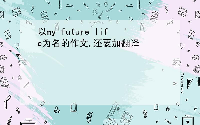 以my future life为名的作文,还要加翻译