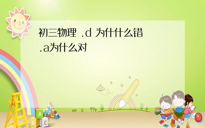 初三物理 .d 为什什么错 .a为什么对