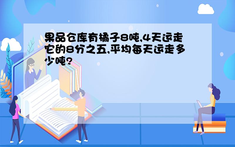 果品仓库有橘子8吨,4天运走它的8分之五,平均每天运走多少吨?