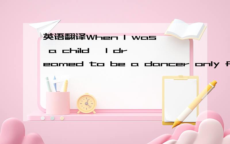 英语翻译When I was a child ,I dreamed to be a dancer only for a