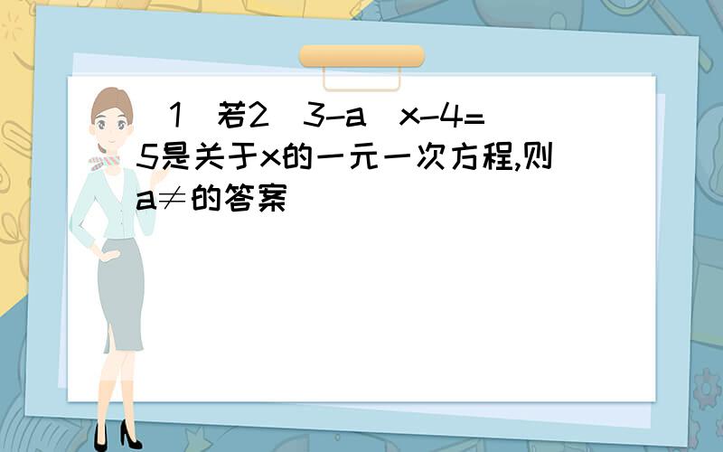 （1）若2（3-a）x-4=5是关于x的一元一次方程,则a≠的答案