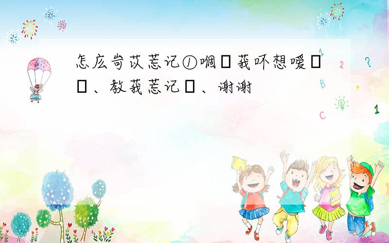 怎庅岢苡莣记①嗰亽莪吥想嗳咃ㄋ、教莪莣记咃、谢谢