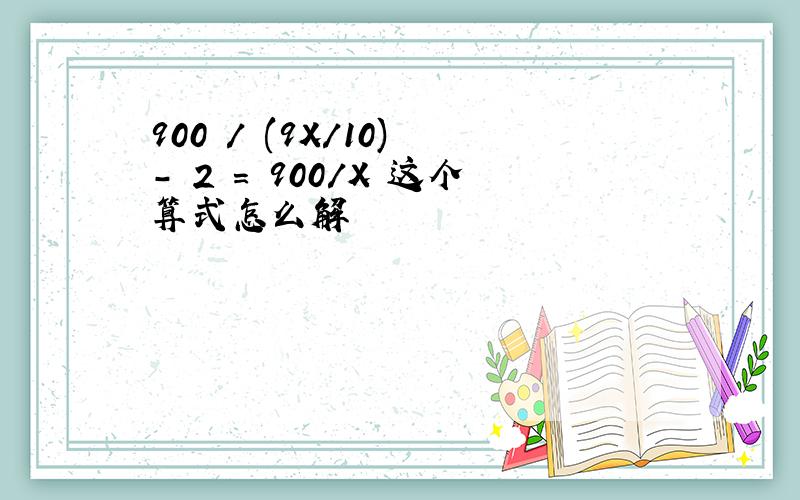 900 / (9X/10) - 2 = 900/X 这个算式怎么解