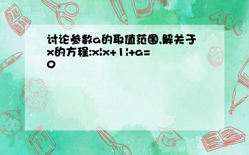 讨论参数a的取值范围,解关于x的方程:x|x+1|+a=0