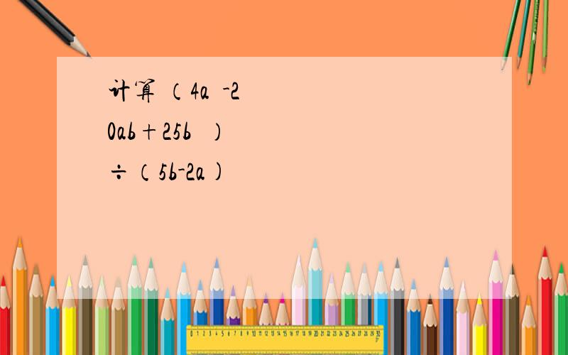 计算 （4a²-20ab+25b²）÷（5b-2a)