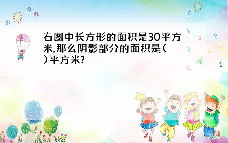 右图中长方形的面积是30平方米,那么阴影部分的面积是( )平方米?