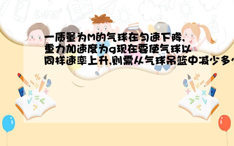 一质量为M的气球在匀速下降,重力加速度为g现在要使气球以同样速率上升,则需从气球吊篮中减少多少质量