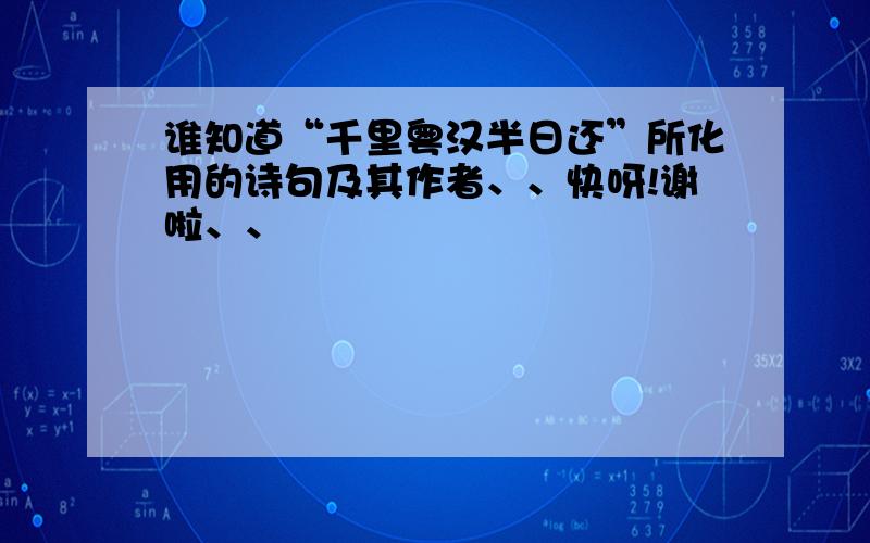 谁知道“千里粤汉半日还”所化用的诗句及其作者、、快呀!谢啦、、