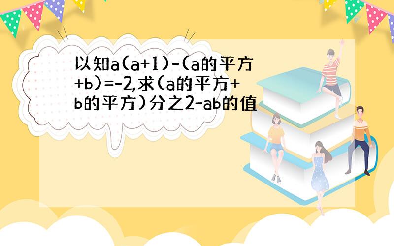 以知a(a+1)-(a的平方+b)=-2,求(a的平方+b的平方)分之2-ab的值