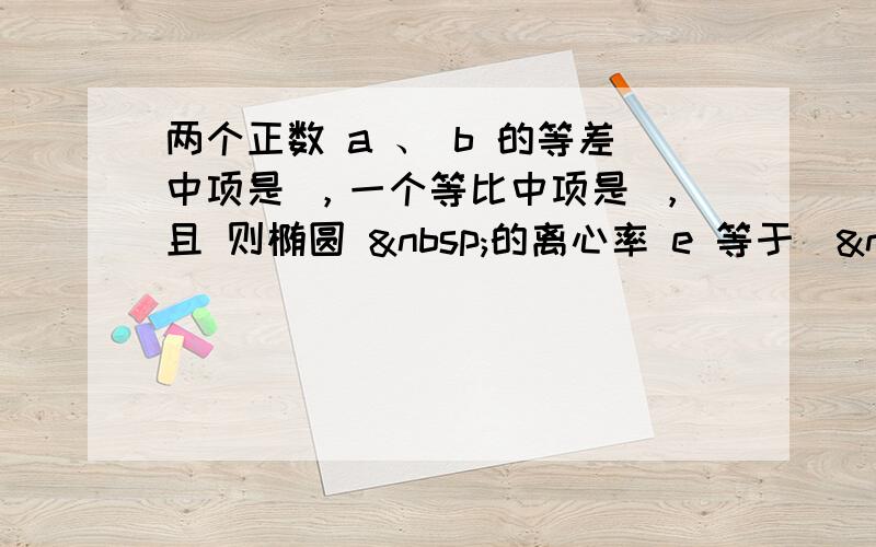 两个正数 a 、 b 的等差中项是 ，一个等比中项是 ，且 则椭圆  的离心率 e 等于( &nbs