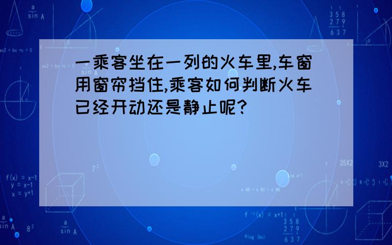 一乘客坐在一列的火车里,车窗用窗帘挡住,乘客如何判断火车已经开动还是静止呢?