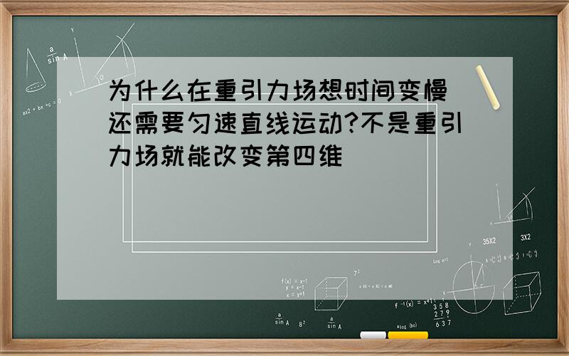 为什么在重引力场想时间变慢 还需要匀速直线运动?不是重引力场就能改变第四维