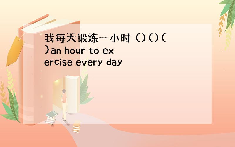 我每天锻炼一小时 ()()()an hour to exercise every day