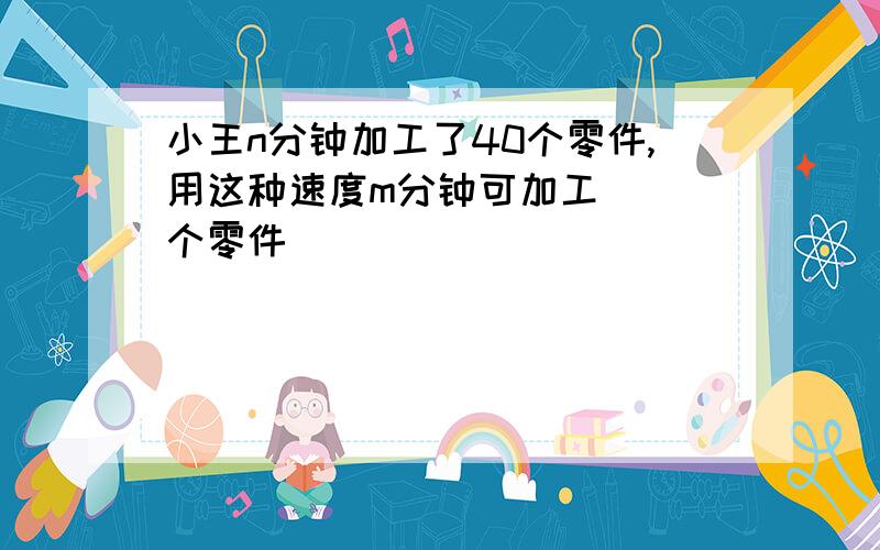 小王n分钟加工了40个零件,用这种速度m分钟可加工（ ）个零件