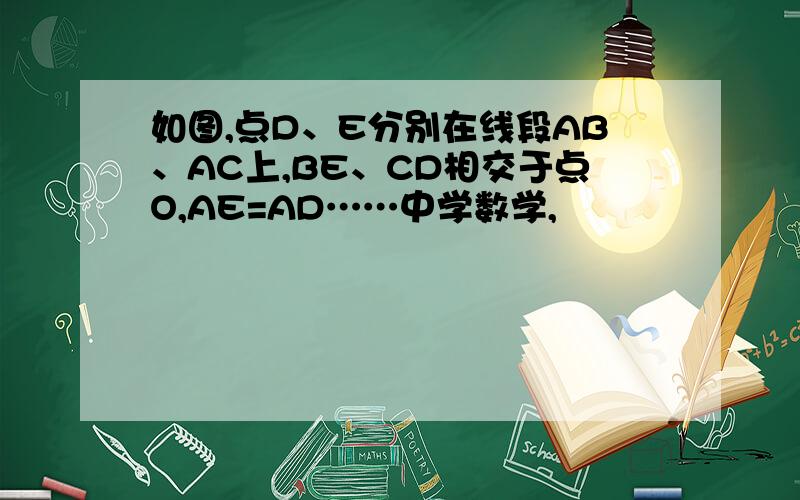 如图,点D、E分别在线段AB、AC上,BE、CD相交于点O,AE=AD……中学数学,