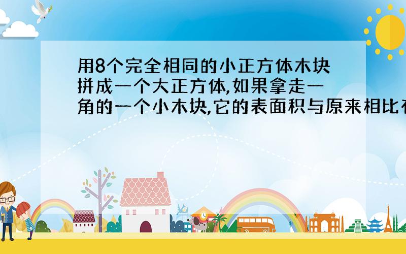 用8个完全相同的小正方体木块拼成一个大正方体,如果拿走一角的一个小木块,它的表面积与原来相比有什么变化?