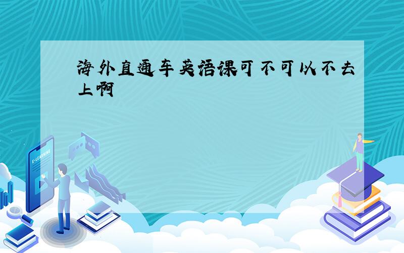 海外直通车英语课可不可以不去上啊