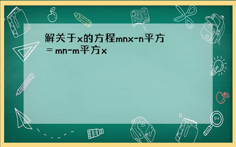 解关于x的方程mnx-n平方＝mn-m平方x