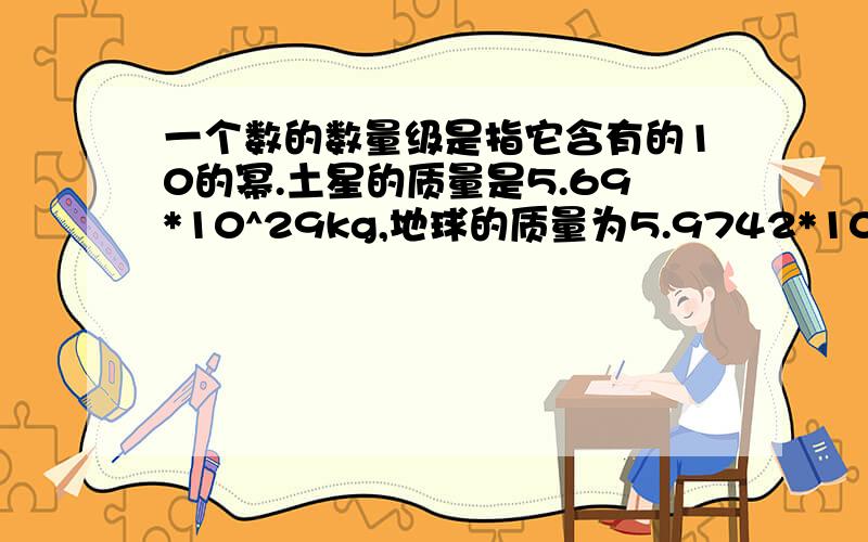 一个数的数量级是指它含有的10的幂.土星的质量是5.69*10^29kg,地球的质量为5.9742*10^21kg.