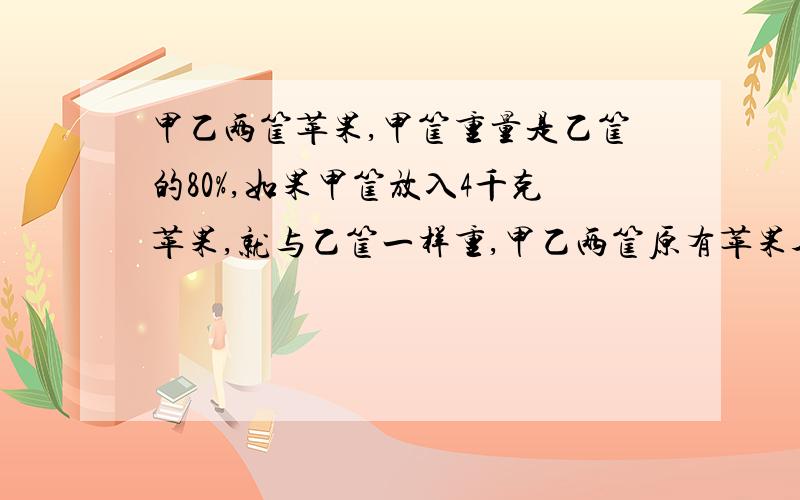 甲乙两筐苹果,甲筐重量是乙筐的80%,如果甲筐放入4千克苹果,就与乙筐一样重,甲乙两筐原有苹果各几千克