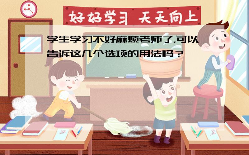 学生学习不好麻烦老师了，可以告诉这几个选项的用法吗？