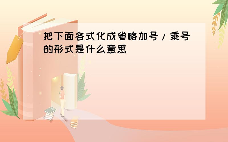 把下面各式化成省略加号/乘号的形式是什么意思