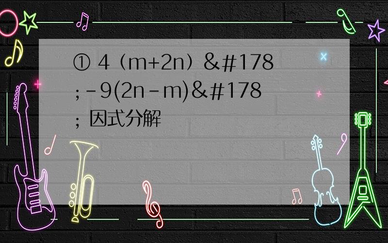 ① 4（m+2n）²-9(2n-m)² 因式分解