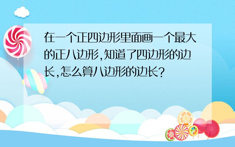 在一个正四边形里面画一个最大的正八边形,知道了四边形的边长,怎么算八边形的边长?