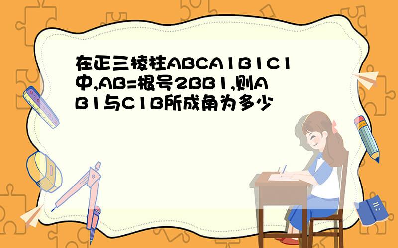 在正三棱柱ABCA1B1C1中,AB=根号2BB1,则AB1与C1B所成角为多少