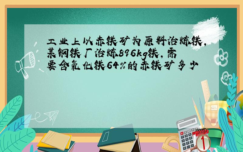 工业上以赤铁矿为原料治炼铁,某钢铁厂治炼896kg铁,需要含氧化铁64%的赤铁矿多少