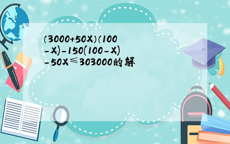 （3000+50X）（100-X)-150(100-X)-50X≤303000的解